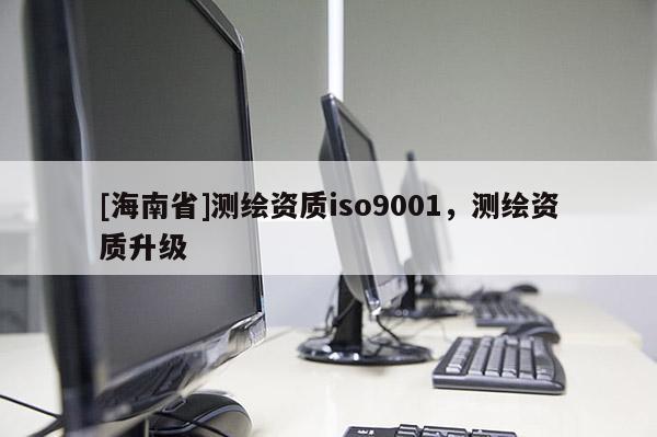 [海南省]測繪資質iso9001，測繪資質升級