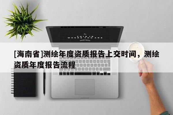 [海南省]測繪年度資質報告上交時間，測繪資質年度報告流程