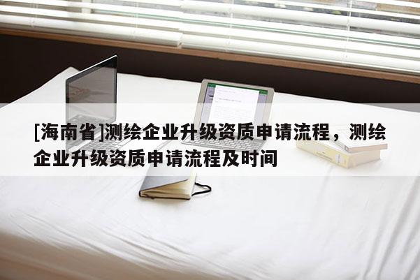 [海南省]測繪企業升級資質申請流程，測繪企業升級資質申請流程及時間