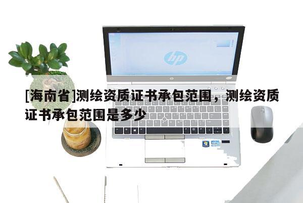 [海南省]測繪資質證書承包范圍，測繪資質證書承包范圍是多少