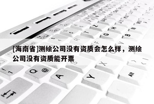 [海南省]測(cè)繪公司沒(méi)有資質(zhì)會(huì)怎么樣，測(cè)繪公司沒(méi)有資質(zhì)能開(kāi)票