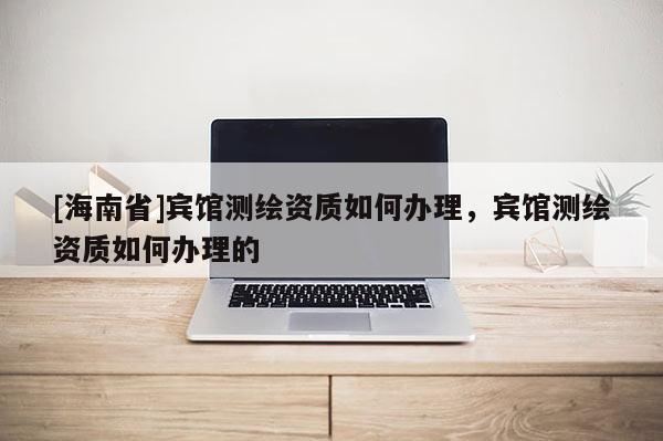 [海南省]賓館測繪資質如何辦理，賓館測繪資質如何辦理的