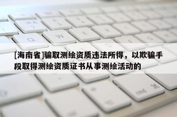 [海南省]騙取測繪資質違法所得，以欺騙手段取得測繪資質證書從事測繪活動的