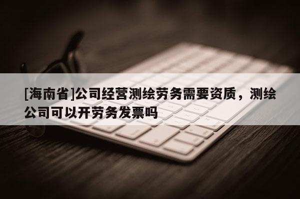 [海南省]公司經營測繪勞務需要資質，測繪公司可以開勞務發票嗎