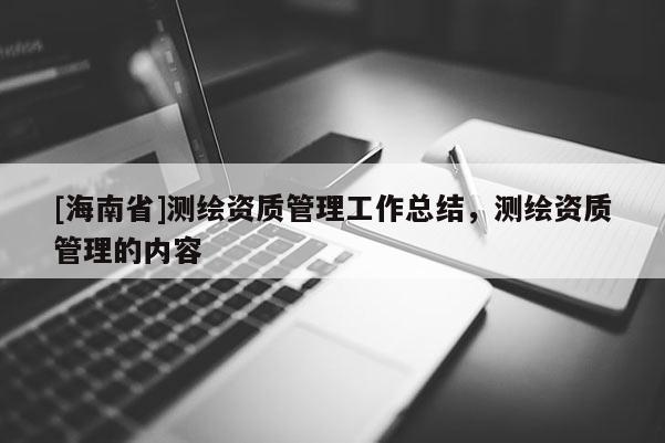 [海南省]測繪資質(zhì)管理工作總結(jié)，測繪資質(zhì)管理的內(nèi)容