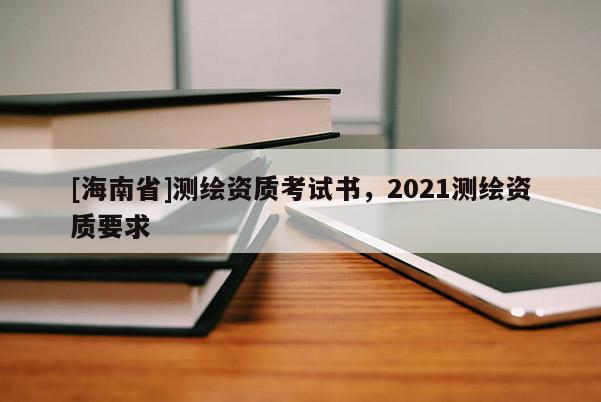 [海南省]測繪資質考試書，2021測繪資質要求