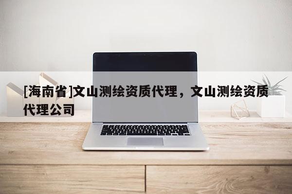 [海南省]文山測(cè)繪資質(zhì)代理，文山測(cè)繪資質(zhì)代理公司