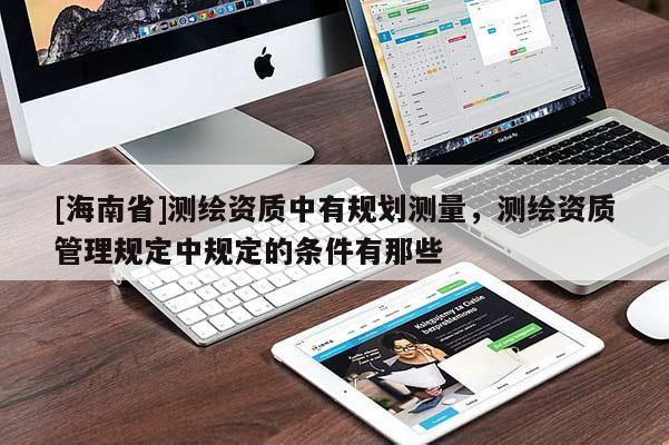 [海南省]測繪資質中有規劃測量，測繪資質管理規定中規定的條件有那些