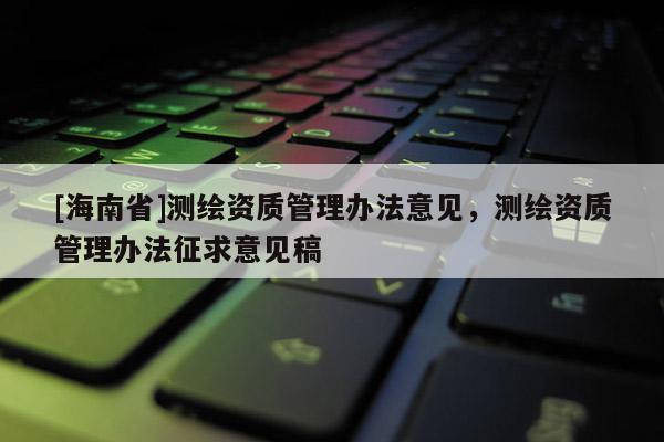 [海南省]測繪資質管理辦法意見，測繪資質管理辦法征求意見稿