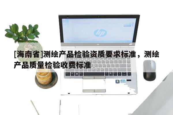 [海南省]測繪產(chǎn)品檢驗資質(zhì)要求標(biāo)準(zhǔn)，測繪產(chǎn)品質(zhì)量檢驗收費標(biāo)準(zhǔn)