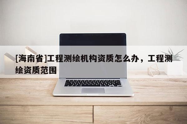 [海南省]工程測繪機構資質怎么辦，工程測繪資質范圍