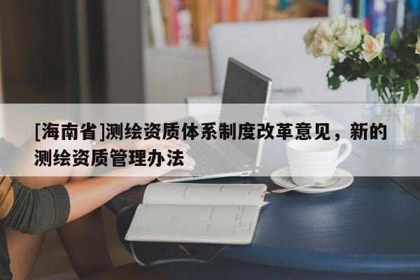 [海南省]測繪資質體系制度改革意見，新的測繪資質管理辦法