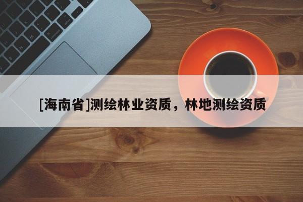 [海南省]測繪林業資質，林地測繪資質