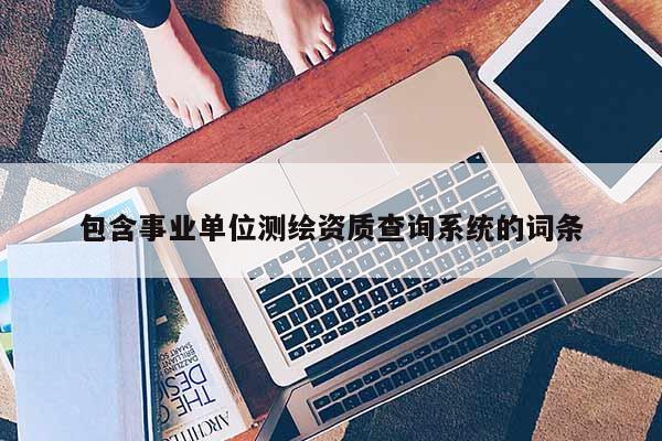 包含事業(yè)單位測繪資質(zhì)查詢系統(tǒng)的詞條