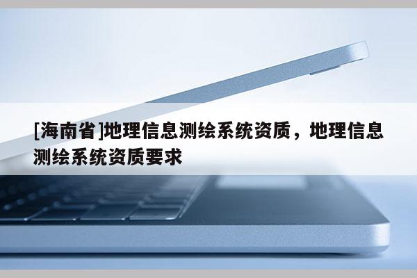 [海南省]地理信息測繪系統(tǒng)資質(zhì)，地理信息測繪系統(tǒng)資質(zhì)要求