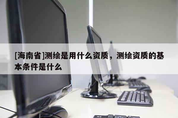 [海南省]測繪是用什么資質，測繪資質的基本條件是什么