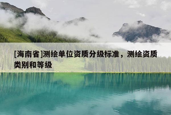 [海南省]測(cè)繪單位資質(zhì)分級(jí)標(biāo)準(zhǔn)，測(cè)繪資質(zhì)類別和等級(jí)