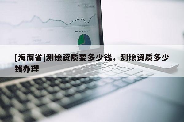 [海南省]測(cè)繪資質(zhì)要多少錢(qián)，測(cè)繪資質(zhì)多少錢(qián)辦理