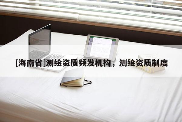 [海南省]測(cè)繪資質(zhì)頻發(fā)機(jī)構(gòu)，測(cè)繪資質(zhì)制度