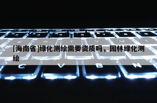 [海南省]綠化測繪需要資質嗎，園林綠化測繪