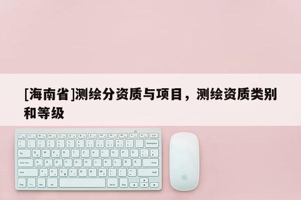 [海南省]測繪分資質與項目，測繪資質類別和等級
