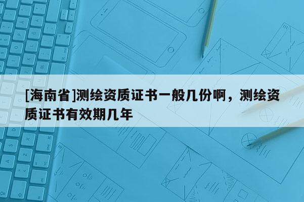[海南省]測繪資質證書一般幾份啊，測繪資質證書有效期幾年