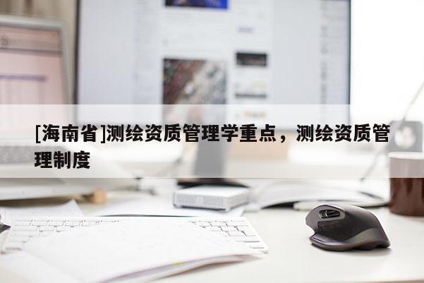 [海南省]測繪資質管理學重點，測繪資質管理制度