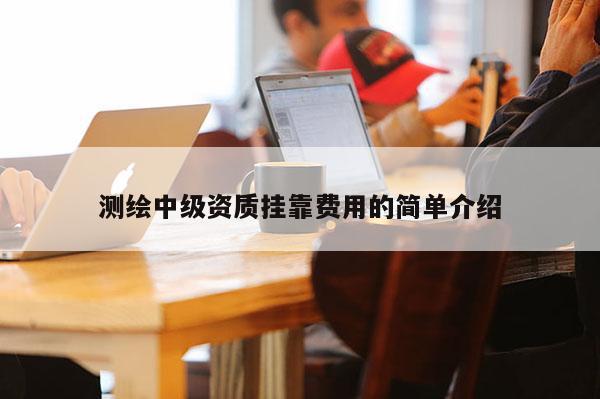 測繪中級資質掛靠費用的簡單介紹