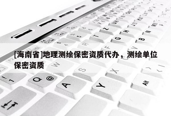 [海南省]地理測繪保密資質(zhì)代辦，測繪單位保密資質(zhì)