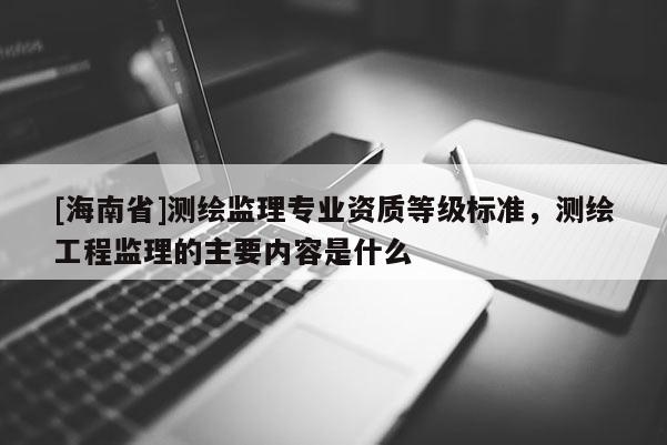 [海南省]測繪監理專業資質等級標準，測繪工程監理的主要內容是什么