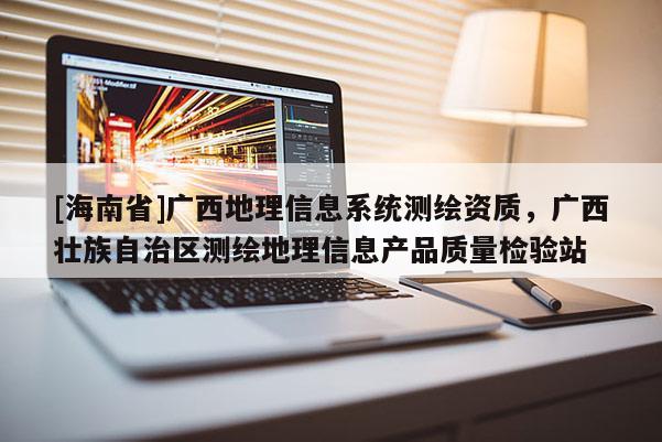 [海南省]廣西地理信息系統測繪資質，廣西壯族自治區測繪地理信息產品質量檢驗站