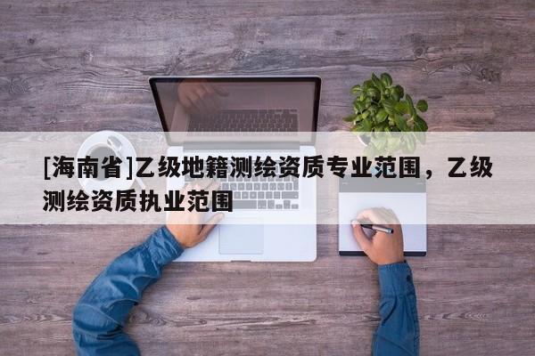[海南省]乙級地籍測繪資質專業范圍，乙級測繪資質執業范圍