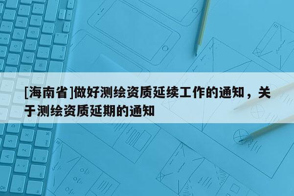 [海南省]做好測繪資質延續工作的通知，關于測繪資質延期的通知