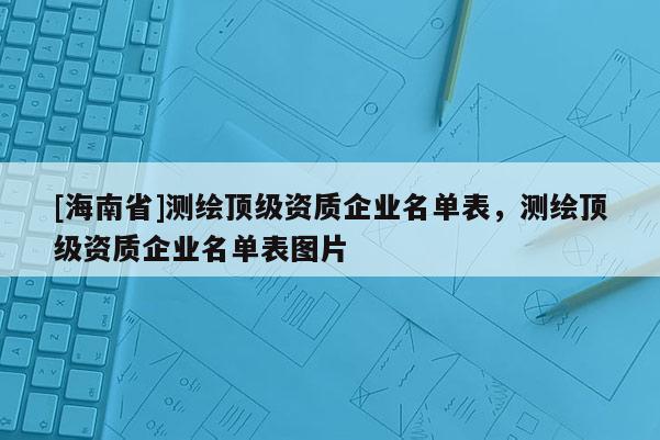 [海南省]測繪頂級資質企業名單表，測繪頂級資質企業名單表圖片
