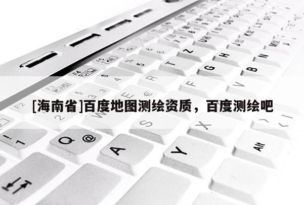 [海南省]百度地圖測(cè)繪資質(zhì)，百度測(cè)繪吧