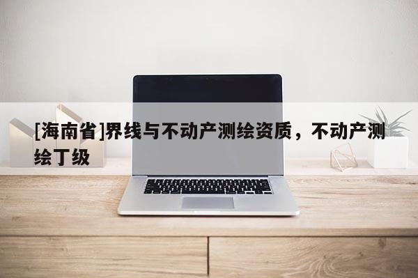 [海南省]界線與不動(dòng)產(chǎn)測繪資質(zhì)，不動(dòng)產(chǎn)測繪丁級(jí)