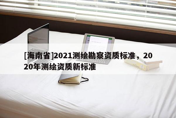 [海南省]2021測繪勘察資質標準，2020年測繪資質新標準