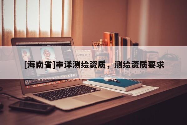 [海南省]豐澤測繪資質(zhì)，測繪資質(zhì)要求