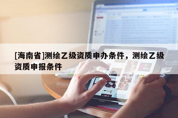 [海南省]測繪乙級資質申辦條件，測繪乙級資質申報條件