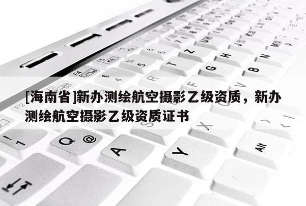 [海南省]新辦測(cè)繪航空攝影乙級(jí)資質(zhì)，新辦測(cè)繪航空攝影乙級(jí)資質(zhì)證書(shū)