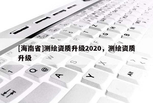 [海南省]測繪資質升級2020，測繪資質升級
