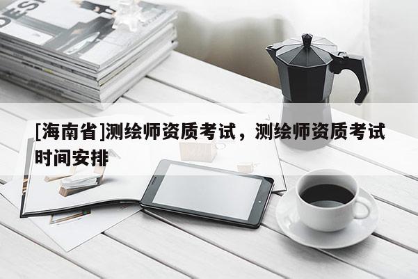 [海南省]測繪師資質(zhì)考試，測繪師資質(zhì)考試時間安排