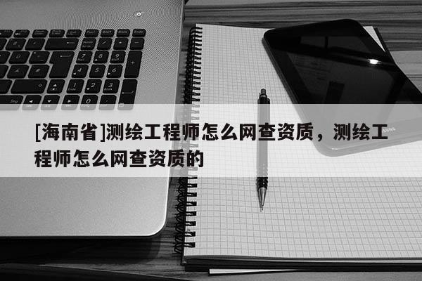 [海南省]測繪工程師怎么網查資質，測繪工程師怎么網查資質的