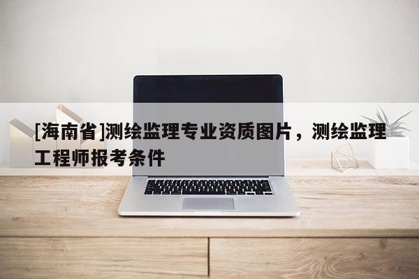 [海南省]測(cè)繪監(jiān)理專業(yè)資質(zhì)圖片，測(cè)繪監(jiān)理工程師報(bào)考條件