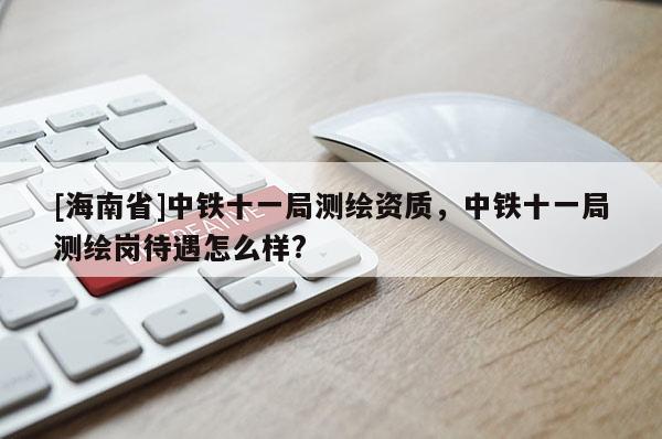 [海南省]中鐵十一局測繪資質，中鐵十一局測繪崗待遇怎么樣?