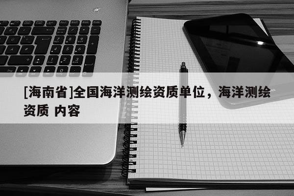[海南省]全國海洋測(cè)繪資質(zhì)單位，海洋測(cè)繪資質(zhì) 內(nèi)容