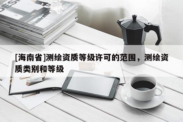 [海南省]測繪資質等級許可的范圍，測繪資質類別和等級
