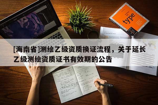 [海南省]測繪乙級(jí)資質(zhì)換證流程，關(guān)于延長乙級(jí)測繪資質(zhì)證書有效期的公告
