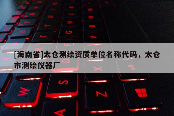[海南省]太倉測繪資質單位名稱代碼，太倉市測繪儀器廠