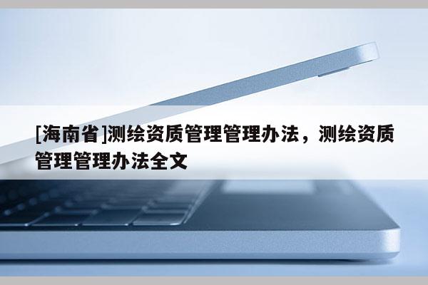 [海南省]測繪資質管理管理辦法，測繪資質管理管理辦法全文